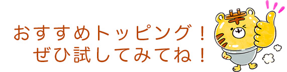 おすすめトッピング！ぜひ試して見てね！