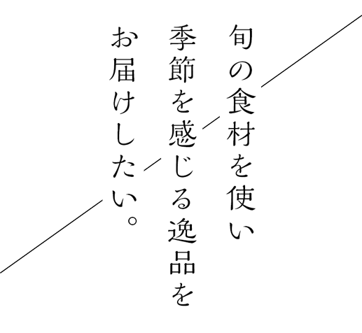 旬の食材を使い、季節を感じる逸品を、お届けしたい。